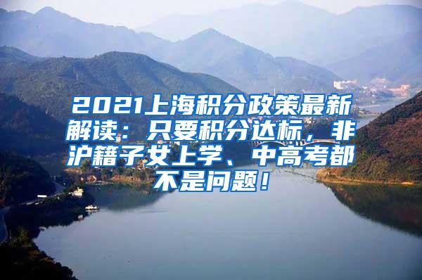 2021上海积分政策最新解读：只要积分达标，非沪籍子女上学、中高考都不是问题！