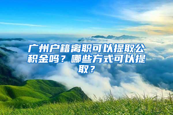 广州户籍离职可以提取公积金吗？哪些方式可以提取？