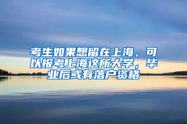 考生如果想留在上海，可以报考上海这所大学，毕业后或有落户资格