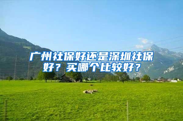 广州社保好还是深圳社保好？买哪个比较好？