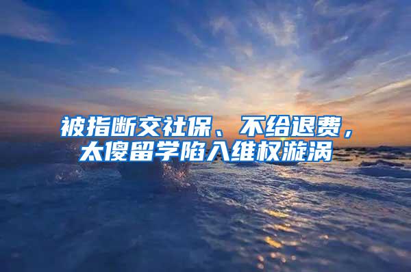 被指断交社保、不给退费，太傻留学陷入维权漩涡