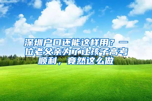 深圳户口还能这样用？一位老父亲为了让孩子高考顺利，竟然这么做