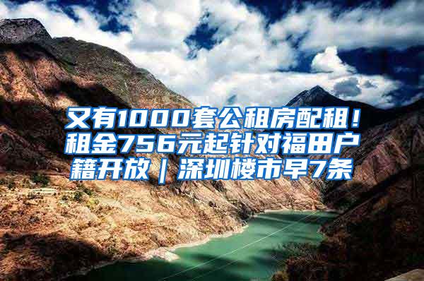 又有1000套公租房配租！租金756元起针对福田户籍开放｜深圳楼市早7条