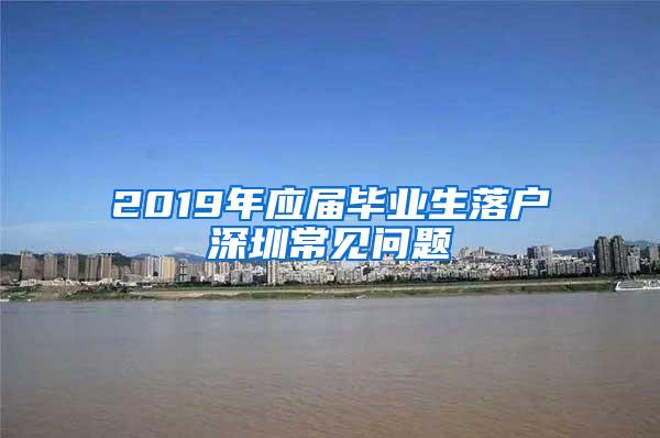 2019年应届毕业生落户深圳常见问题