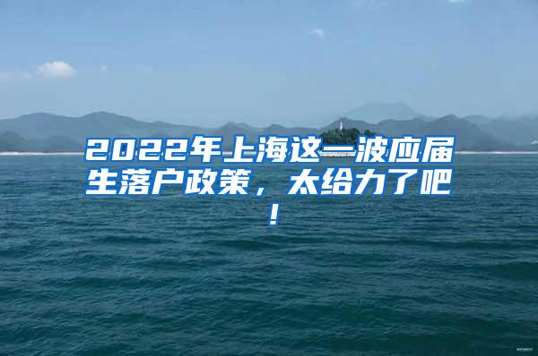 2022年上海这一波应届生落户政策，太给力了吧！