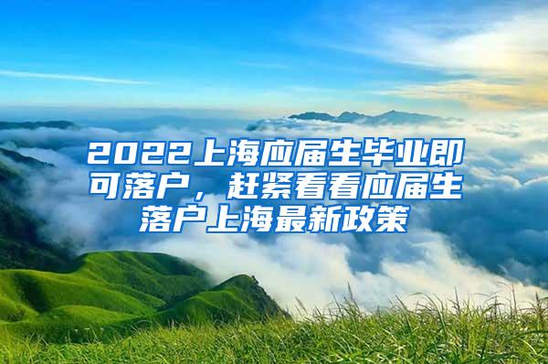 2022上海应届生毕业即可落户，赶紧看看应届生落户上海最新政策