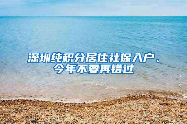 深圳纯积分居住社保入户、今年不要再错过