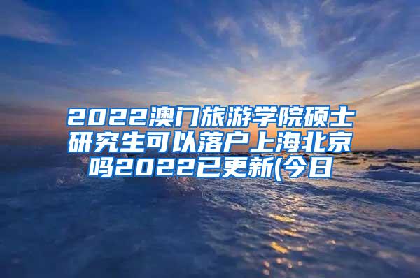 2022澳门旅游学院硕士研究生可以落户上海北京吗2022已更新(今日