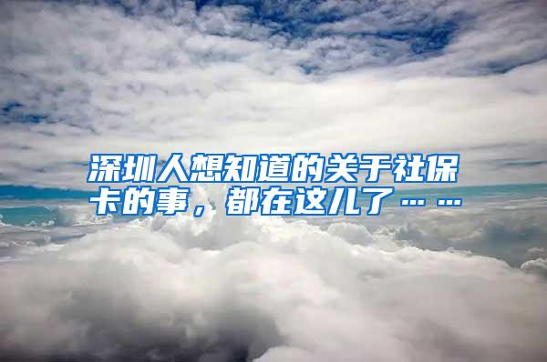 深圳人想知道的关于社保卡的事，都在这儿了……