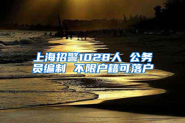 上海招警1028人 公务员编制 不限户籍可落户