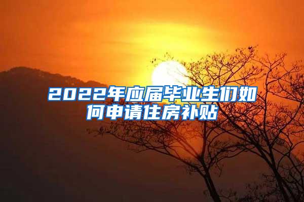 2022年应届毕业生们如何申请住房补贴