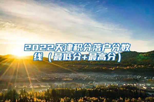 2022天津积分落户分数线（最低分+最高分）