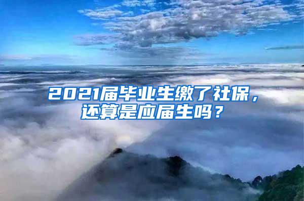 2021届毕业生缴了社保，还算是应届生吗？