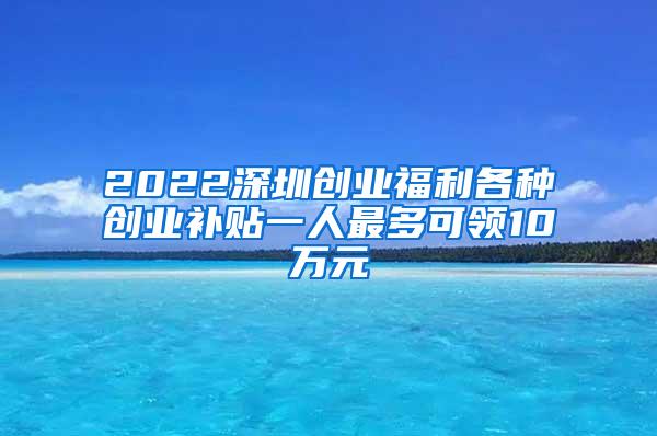 2022深圳创业福利各种创业补贴一人最多可领10万元