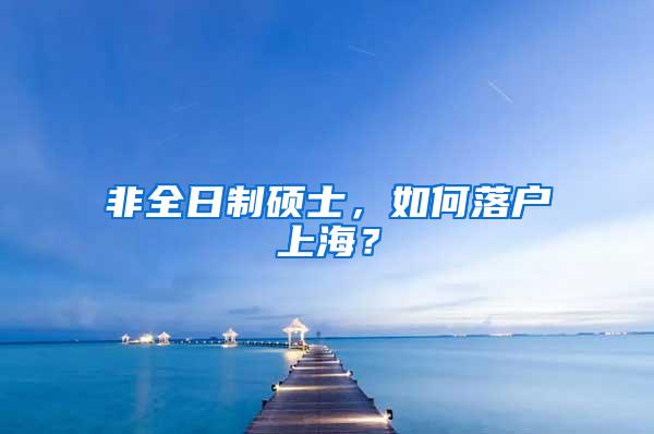 非全日制硕士，如何落户上海？