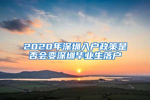 2020年深圳入户政策是否会变深圳毕业生落户