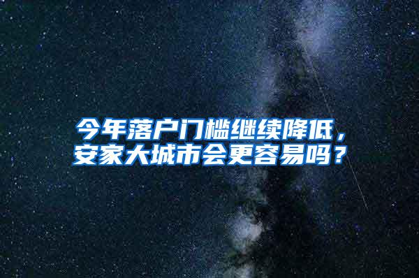 今年落户门槛继续降低，安家大城市会更容易吗？