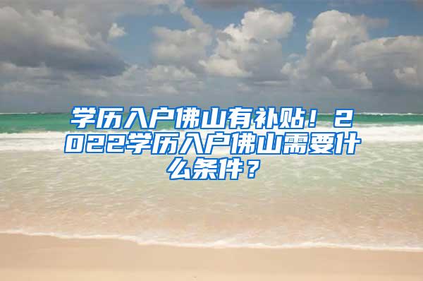 学历入户佛山有补贴！2022学历入户佛山需要什么条件？