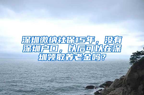 深圳缴纳社保15年，没有深圳户口，以后可以在深圳领取养老金吗？