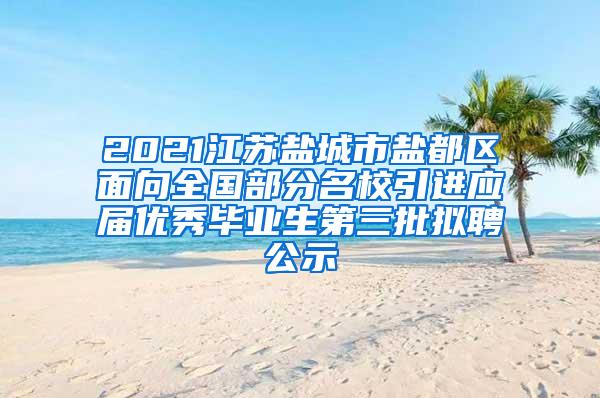 2021江苏盐城市盐都区面向全国部分名校引进应届优秀毕业生第三批拟聘公示