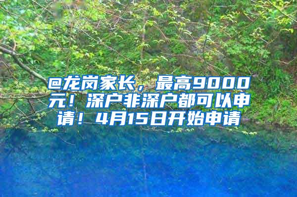 @龙岗家长，最高9000元！深户非深户都可以申请！4月15日开始申请