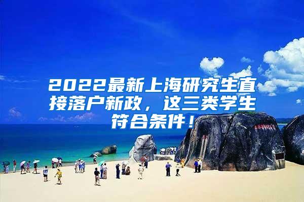 2022最新上海研究生直接落户新政，这三类学生符合条件！