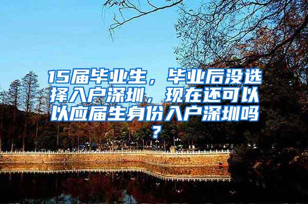 15届毕业生，毕业后没选择入户深圳，现在还可以以应届生身份入户深圳吗？