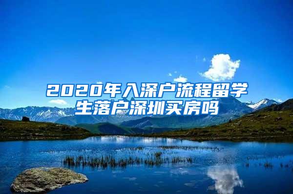 2020年入深户流程留学生落户深圳买房吗