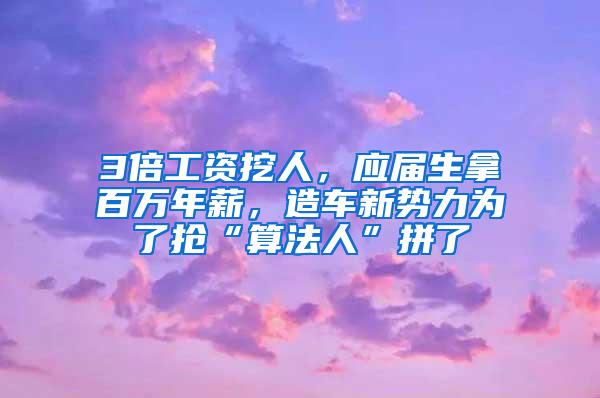 3倍工资挖人，应届生拿百万年薪，造车新势力为了抢“算法人”拼了