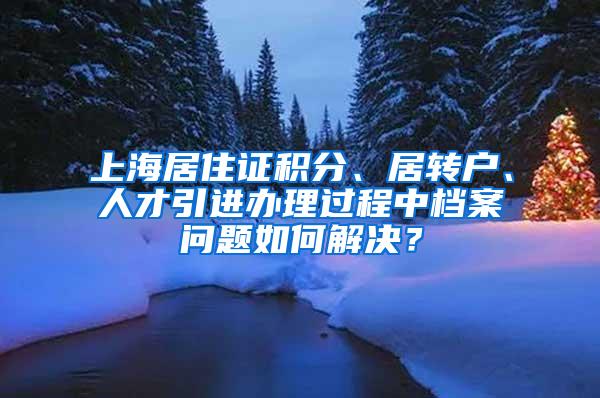 上海居住证积分、居转户、人才引进办理过程中档案问题如何解决？