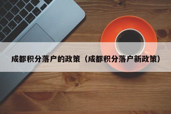 成都积分落户的政策（成都积分落户新政策）