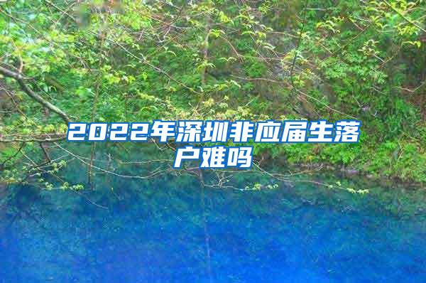 2022年深圳非应届生落户难吗