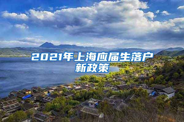 2021年上海应届生落户新政策