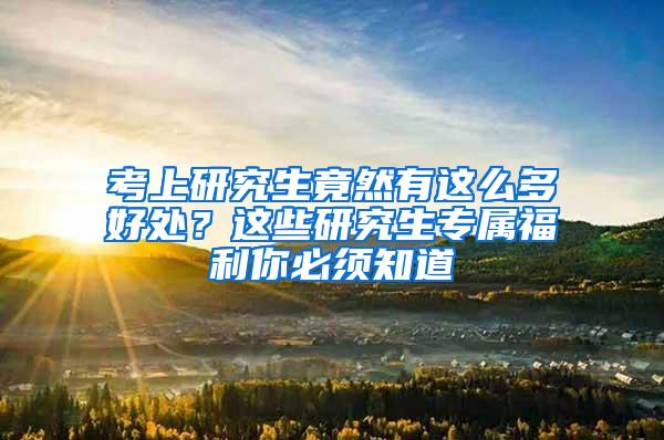 考上研究生竟然有这么多好处？这些研究生专属福利你必须知道