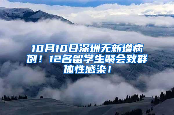 10月10日深圳无新增病例！12名留学生聚会致群体性感染！