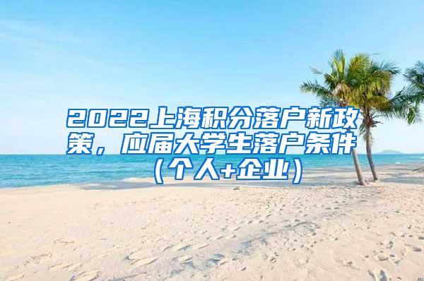 2022上海积分落户新政策，应届大学生落户条件（个人+企业）