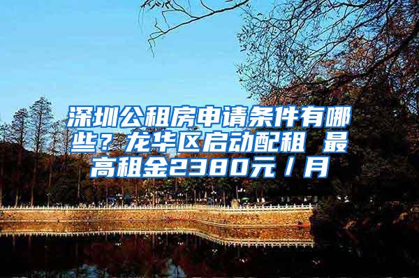 深圳公租房申请条件有哪些？龙华区启动配租 最高租金2380元／月