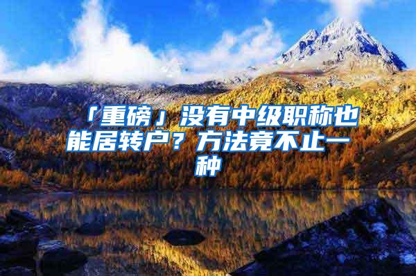 「重磅」没有中级职称也能居转户？方法竟不止一种