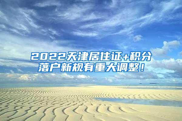 2022天津居住证+积分落户新规有重大调整！