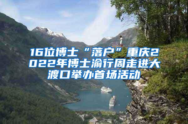 16位博士“落户”重庆2022年博士渝行周走进大渡口举办首场活动