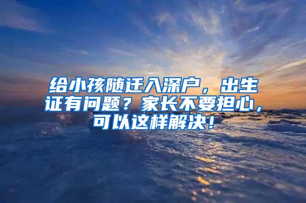 给小孩随迁入深户，出生证有问题？家长不要担心，可以这样解决！