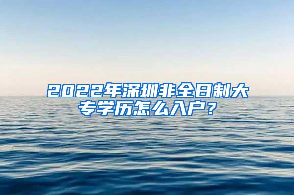 2022年深圳非全日制大专学历怎么入户？