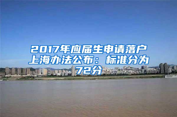 2017年应届生申请落户上海办法公布：标准分为72分