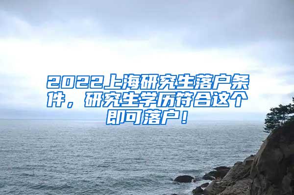 2022上海研究生落户条件，研究生学历符合这个即可落户！