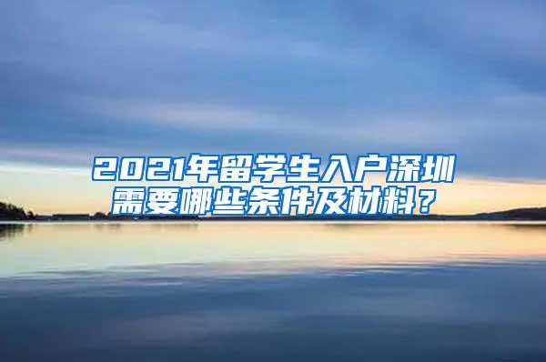 2021年留学生入户深圳需要哪些条件及材料？