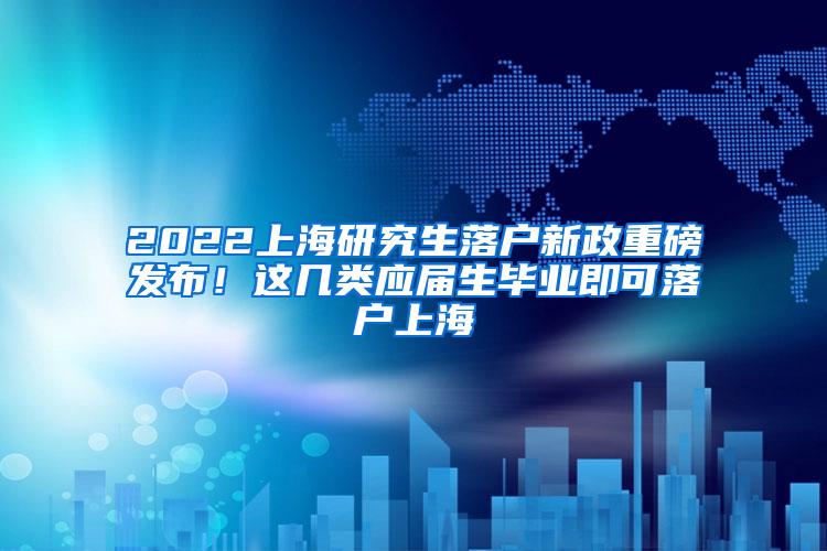 2022上海研究生落户新政重磅发布！这几类应届生毕业即可落户上海