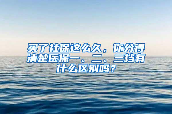 买了社保这么久，你分得清楚医保一、二、三档有什么区别吗？