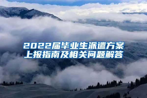 2022届毕业生派遣方案上报指南及相关问题解答