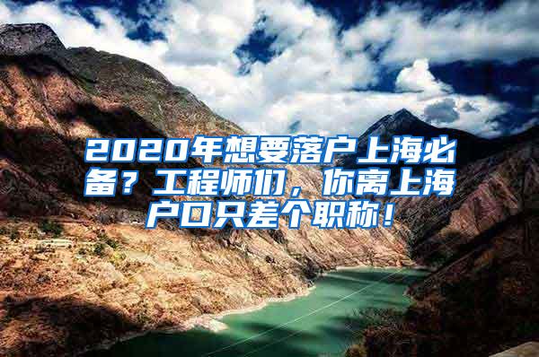 2020年想要落户上海必备？工程师们，你离上海户口只差个职称！