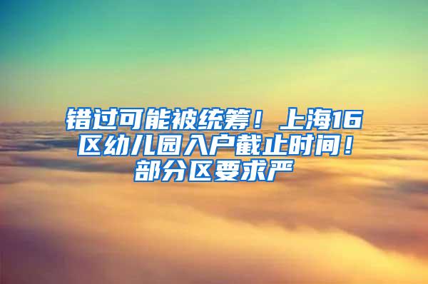 错过可能被统筹！上海16区幼儿园入户截止时间！部分区要求严